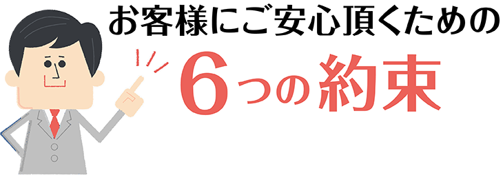 お客様にご安心頂くための6つの約束